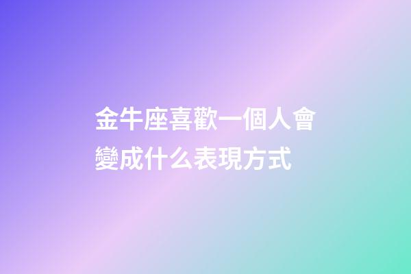 金牛座喜歡一個人會變成什么表現方式-第1張-星座運勢-玄機派