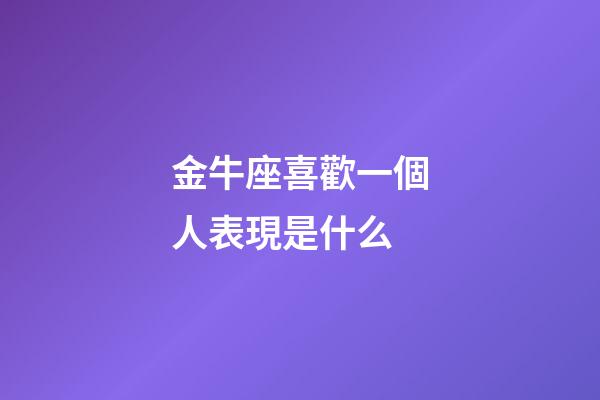 金牛座喜歡一個人表現是什么-第1張-星座運勢-玄機派