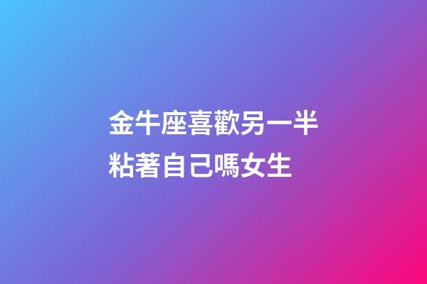 金牛座喜歡另一半粘著自己嗎女生-第1張-星座運(yùn)勢-玄機(jī)派