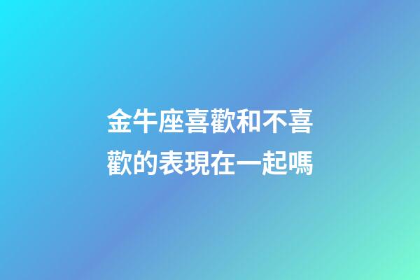 金牛座喜歡和不喜歡的表現在一起嗎-第1張-星座運勢-玄機派