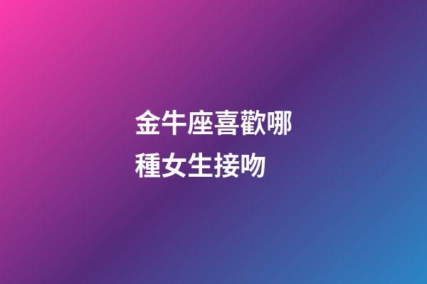 金牛座喜歡哪種女生接吻-第1張-星座運勢-玄機派