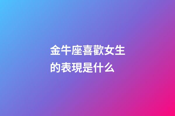 金牛座喜歡女生的表現是什么-第1張-星座運勢-玄機派