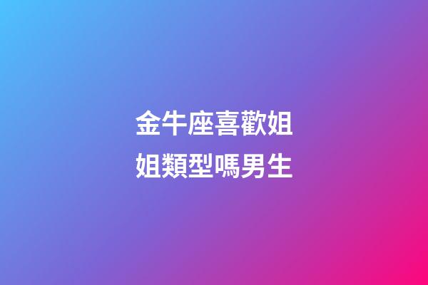 金牛座喜歡姐姐類型嗎男生-第1張-星座運勢-玄機派