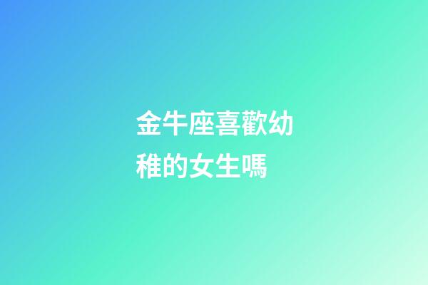 金牛座喜歡幼稚的女生嗎-第1張-星座運勢-玄機派