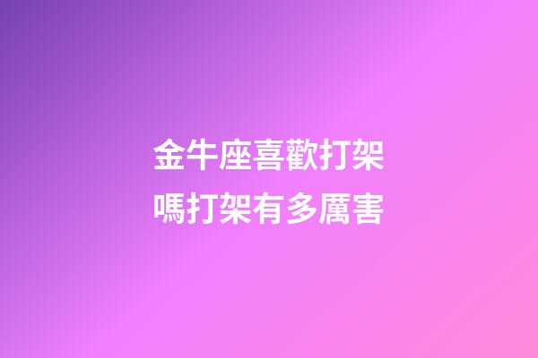 金牛座喜歡打架嗎打架有多厲害-第1張-星座運勢-玄機派