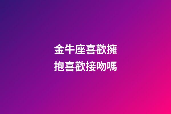 金牛座喜歡擁抱喜歡接吻嗎-第1張-星座運勢-玄機派