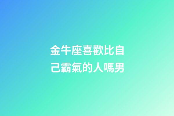 金牛座喜歡比自己霸氣的人嗎男-第1張-星座運勢-玄機派