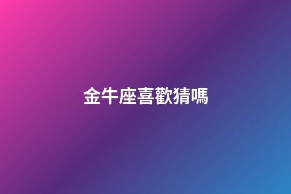 金牛座喜歡猜嗎-第1張-星座運勢-玄機派