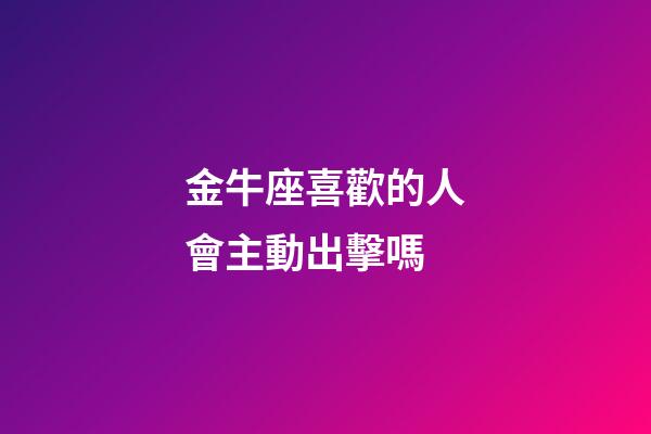 金牛座喜歡的人會主動出擊嗎-第1張-星座運勢-玄機派