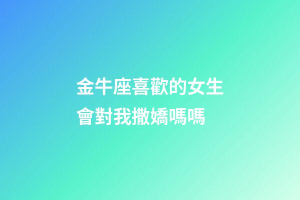 金牛座喜歡的女生會對我撒嬌嗎嗎-第1張-星座運勢-玄機派