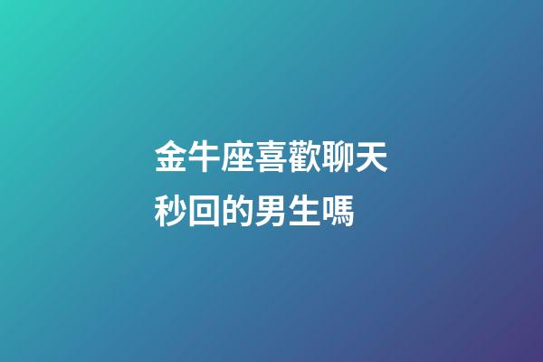 金牛座喜歡聊天秒回的男生嗎-第1張-星座運勢-玄機派