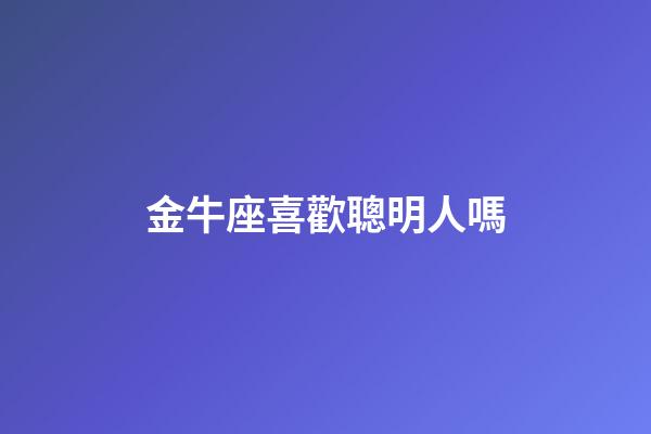 金牛座喜歡聰明人嗎-第1張-星座運勢-玄機派