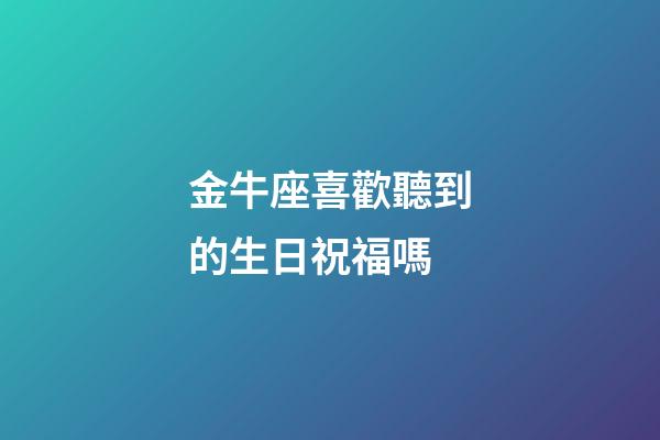 金牛座喜歡聽到的生日祝福嗎-第1張-星座運(yùn)勢-玄機(jī)派