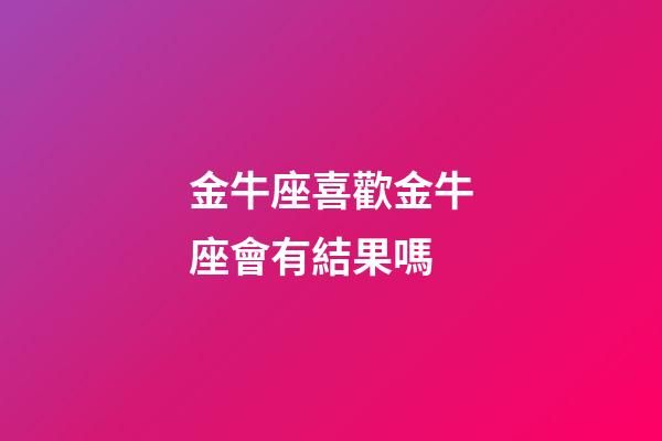 金牛座喜歡金牛座會有結果嗎-第1張-星座運勢-玄機派