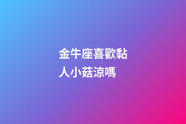 金牛座喜歡黏人小菇涼嗎-第1張-星座運勢-玄機派