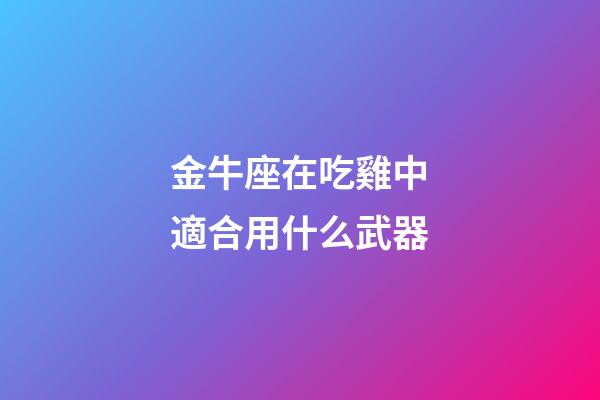 金牛座在吃雞中適合用什么武器-第1張-星座運勢-玄機派