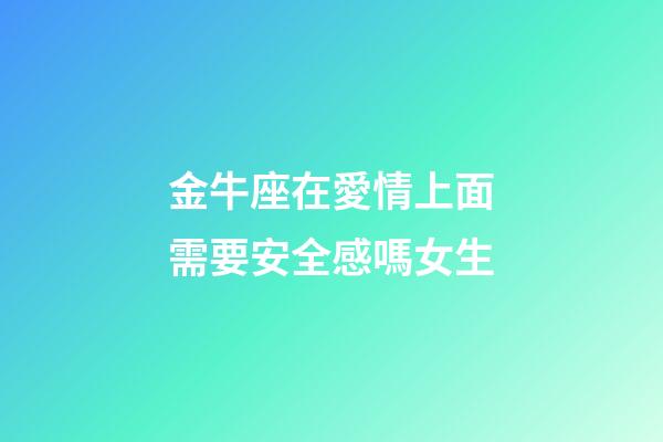 金牛座在愛情上面需要安全感嗎女生-第1張-星座運勢-玄機派