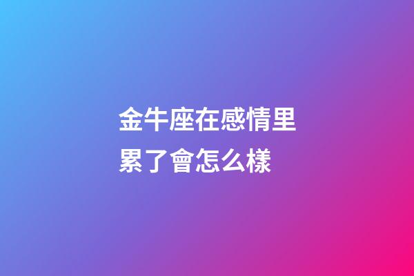金牛座在感情里累了會怎么樣-第1張-星座運(yùn)勢-玄機(jī)派