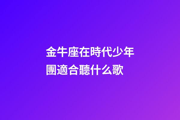 金牛座在時代少年團適合聽什么歌-第1張-星座運勢-玄機派