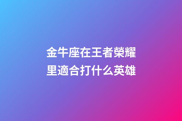 金牛座在王者榮耀里適合打什么英雄-第1張-星座運勢-玄機派