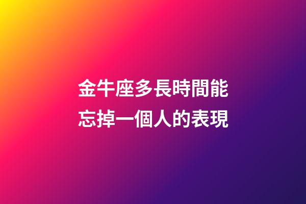 金牛座多長時間能忘掉一個人的表現-第1張-星座運勢-玄機派