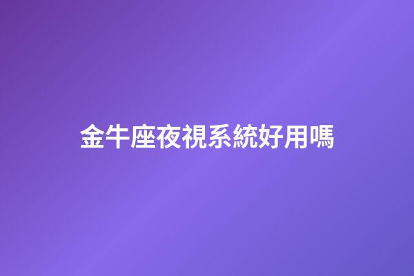 金牛座夜視系統好用嗎-第1張-星座運勢-玄機派