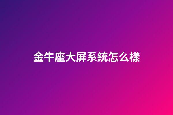 金牛座大屏系統怎么樣-第1張-星座運勢-玄機派