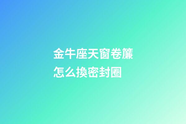 金牛座天窗卷簾怎么換密封圈