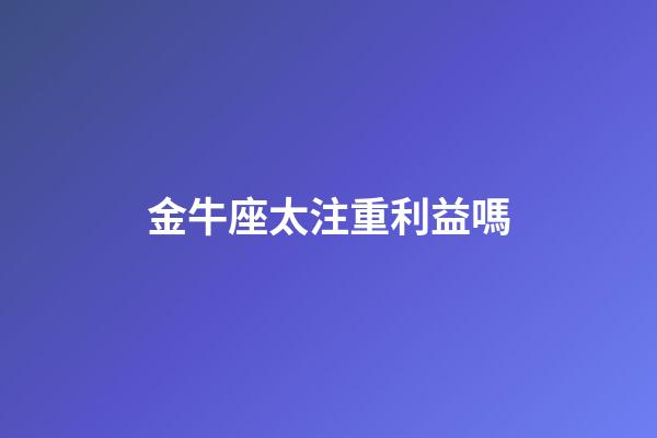 金牛座太注重利益嗎-第1張-星座運(yùn)勢(shì)-玄機(jī)派