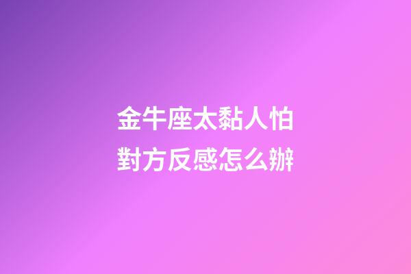 金牛座太黏人怕對方反感怎么辦-第1張-星座運勢-玄機派