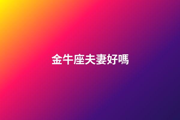 金牛座夫妻好嗎-第1張-星座運(yùn)勢(shì)-玄機(jī)派
