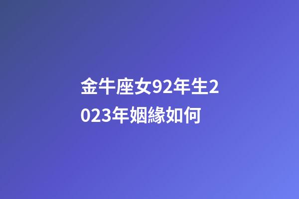 金牛座女92年生2023年姻緣如何-第1張-星座運勢-玄機派