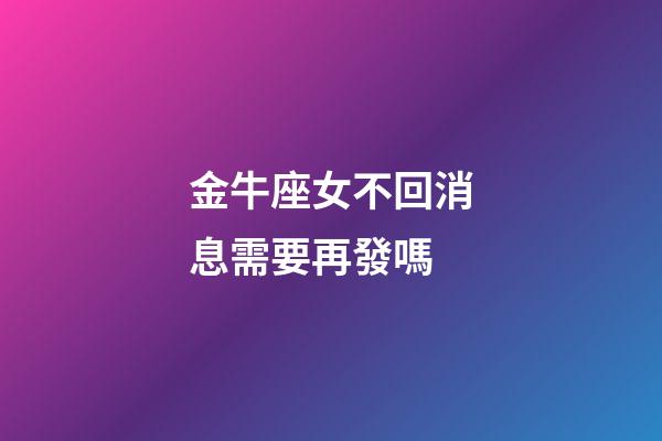 金牛座女不回消息需要再發嗎-第1張-星座運勢-玄機派