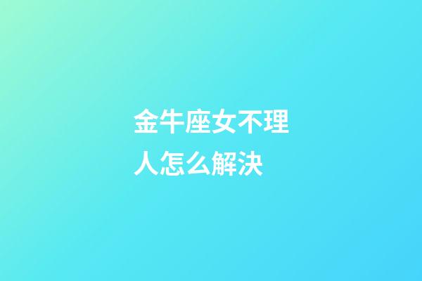 金牛座女不理人怎么解決-第1張-星座運勢-玄機派
