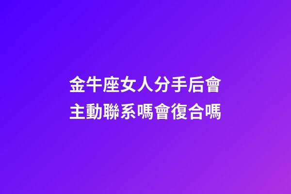 金牛座女人分手后會主動聯系嗎會復合嗎-第1張-星座運勢-玄機派