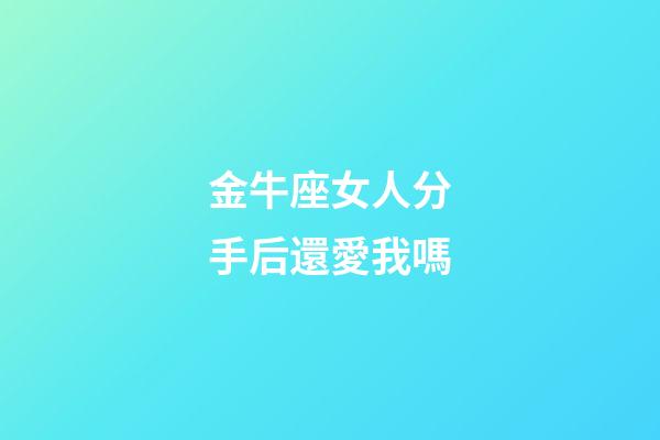金牛座女人分手后還愛我嗎-第1張-星座運勢-玄機派