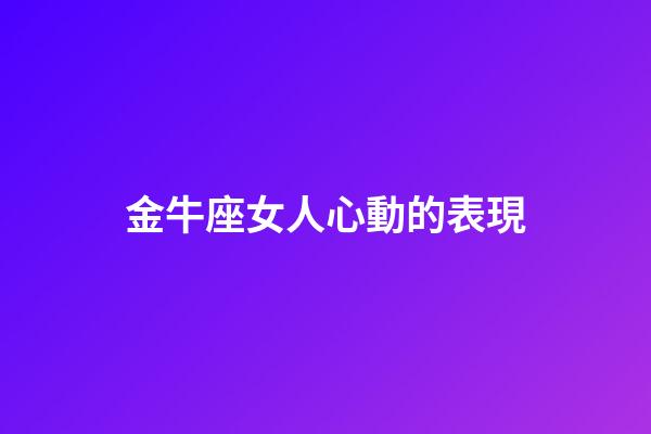 金牛座女人心動的表現-第1張-星座運勢-玄機派