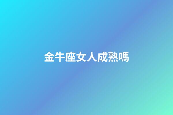 金牛座女人成熟嗎-第1張-星座運勢-玄機(jī)派