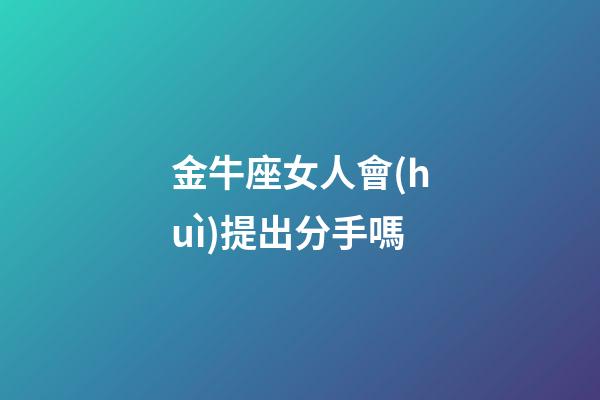 金牛座女人會(huì)提出分手嗎-第1張-星座運(yùn)勢(shì)-玄機(jī)派