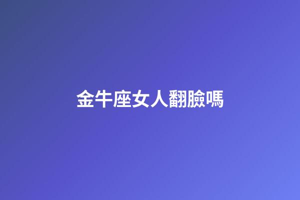 金牛座女人翻臉嗎-第1張-星座運(yùn)勢(shì)-玄機(jī)派