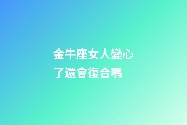 金牛座女人變心了還會復合嗎-第1張-星座運勢-玄機派