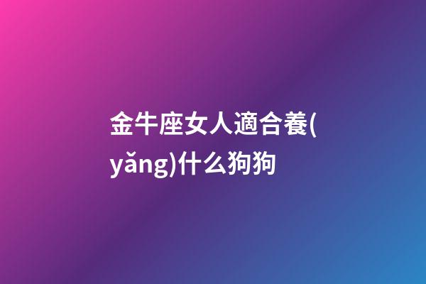 金牛座女人適合養(yǎng)什么狗狗-第1張-星座運勢-玄機(jī)派