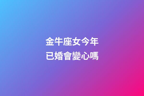 金牛座女今年已婚會變心嗎-第1張-星座運勢-玄機派
