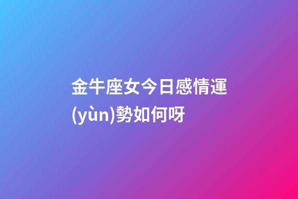 金牛座女今日感情運(yùn)勢如何呀-第1張-星座運(yùn)勢-玄機(jī)派