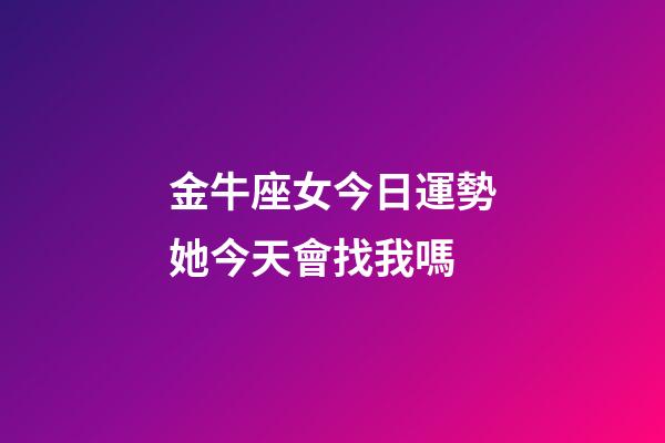 金牛座女今日運勢她今天會找我嗎-第1張-星座運勢-玄機派