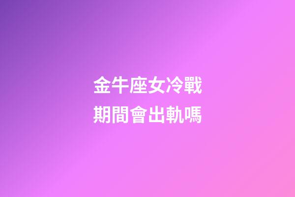 金牛座女冷戰期間會出軌嗎-第1張-星座運勢-玄機派