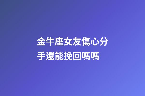金牛座女友傷心分手還能挽回嗎嗎-第1張-星座運勢-玄機派