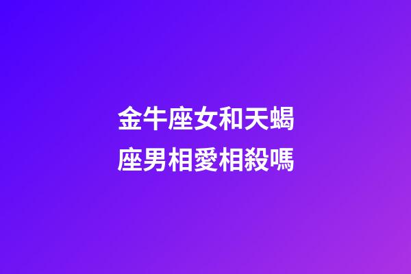 金牛座女和天蝎座男相愛相殺嗎-第1張-星座運勢-玄機派