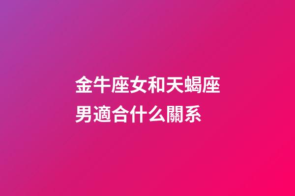 金牛座女和天蝎座男適合什么關系-第1張-星座運勢-玄機派