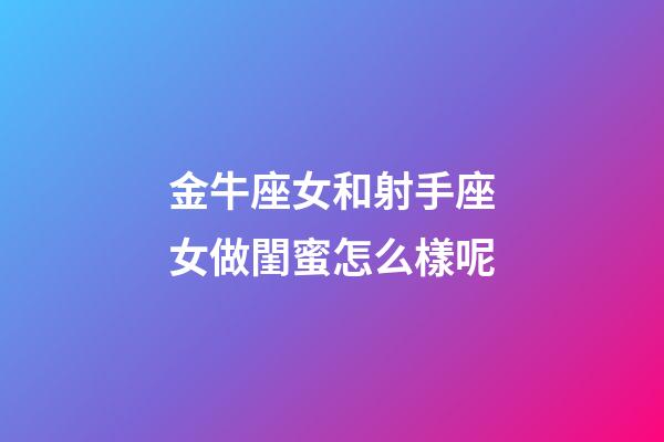 金牛座女和射手座女做閨蜜怎么樣呢-第1張-星座運(yùn)勢-玄機(jī)派